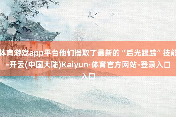 体育游戏app平台他们摄取了最新的“后光跟踪”技能-开云(中国大陆)Kaiyun·体育官方网站-登录入口