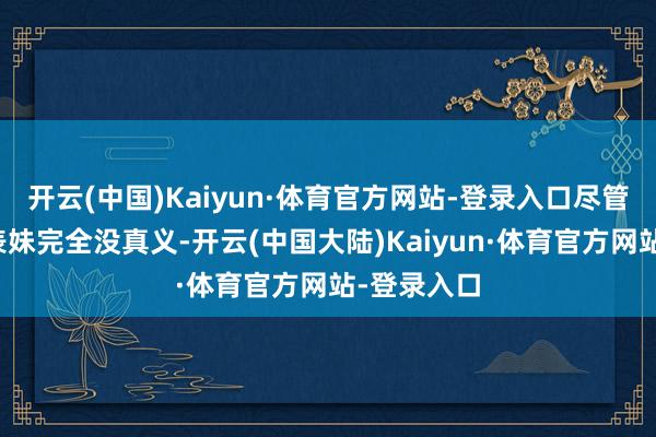 开云(中国)Kaiyun·体育官方网站-登录入口尽管贺弘文对表妹完全没真义-开云(中国大陆)Kaiyun·体育官方网站-登录入口