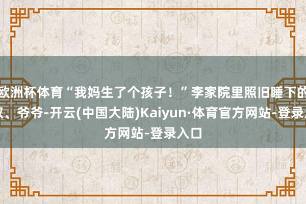 欧洲杯体育“我妈生了个孩子!”李家院里照旧睡下的叔叔、爷爷-开云(中国大陆)Kaiyun·体育官方网站-登录入口