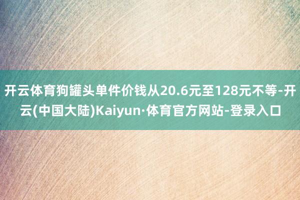 开云体育狗罐头单件价钱从20.6元至128元不等-开云(中国大陆)Kaiyun·体育官方网站-登录入口