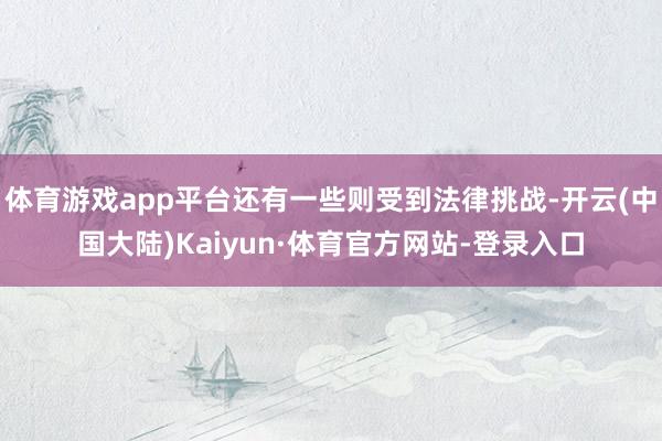 体育游戏app平台还有一些则受到法律挑战-开云(中国大陆)Kaiyun·体育官方网站-登录入口