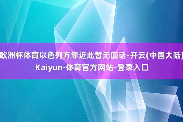 欧洲杯体育以色列方靠近此暂无回话-开云(中国大陆)Kaiyun·体育官方网站-登录入口