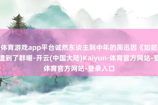 体育游戏app平台诚然东谈主到中年的周迅因《如懿传》而遭到了群嘲-开云(中国大陆)Kaiyun·体育官方网站-登录入口