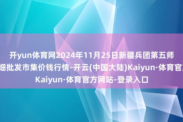 开yun体育网2024年11月25日新疆兵团第五师三和农副居品详细批发市集价钱行情-开云(中国大陆)Kaiyun·体育官方网站-登录入口