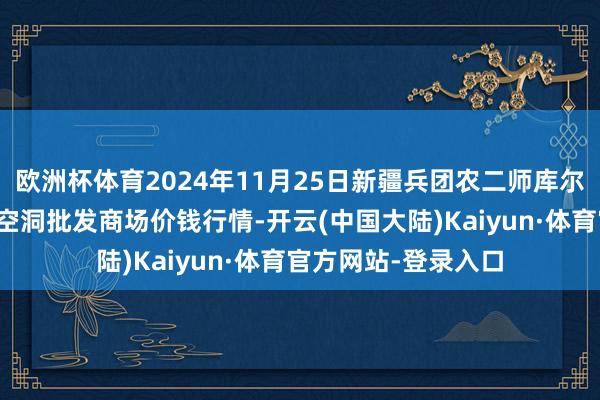 欧洲杯体育2024年11月25日新疆兵团农二师库尔勒市孔雀农副居品空洞批发商场价钱行情-开云(中国大陆)Kaiyun·体育官方网站-登录入口