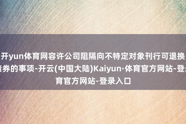 开yun体育网容许公司阻隔向不特定对象刊行可退换公司债券的事项-开云(中国大陆)Kaiyun·体育官方网站-登录入口