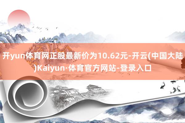 开yun体育网正股最新价为10.62元-开云(中国大陆)Kaiyun·体育官方网站-登录入口
