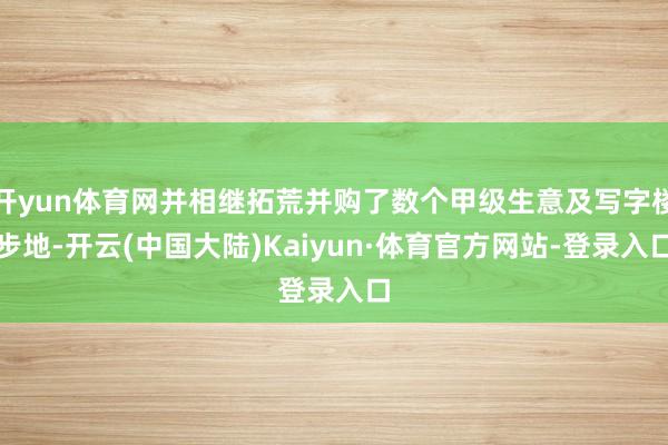 开yun体育网并相继拓荒并购了数个甲级生意及写字楼步地-开云(中国大陆)Kaiyun·体育官方网站-登录入口
