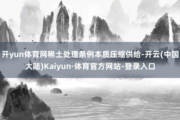 开yun体育网稀土处理条例本质压缩供给-开云(中国大陆)Kaiyun·体育官方网站-登录入口