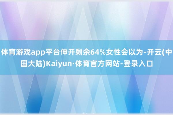 体育游戏app平台伸开剩余64%女性会以为-开云(中国大陆)Kaiyun·体育官方网站-登录入口