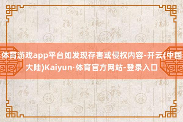 体育游戏app平台如发现存害或侵权内容-开云(中国大陆)Kaiyun·体育官方网站-登录入口