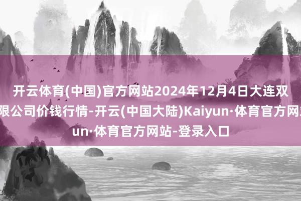开云体育(中国)官方网站2024年12月4日大连双兴商品城有限公司价钱行情-开云(中国大陆)Kaiyun·体育官方网站-登录入口