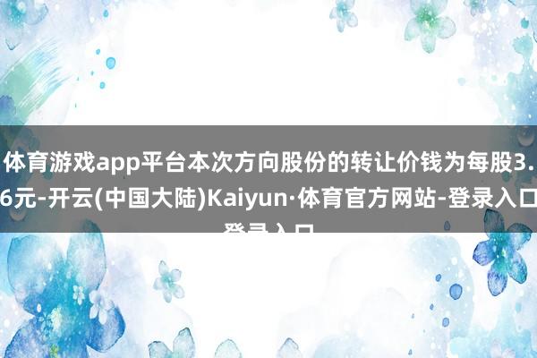 体育游戏app平台本次方向股份的转让价钱为每股3.6元-开云(中国大陆)Kaiyun·体育官方网站-登录入口