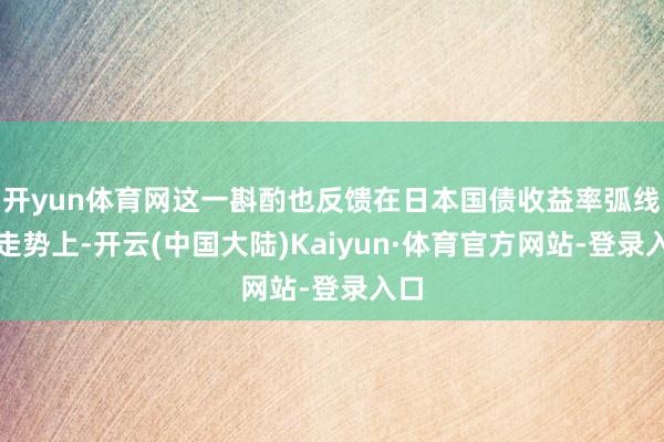 开yun体育网这一斟酌也反馈在日本国债收益率弧线的走势上-开云(中国大陆)Kaiyun·体育官方网站-登录入口