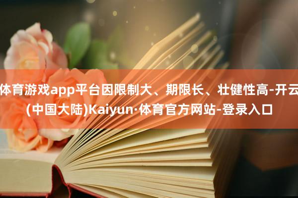 体育游戏app平台因限制大、期限长、壮健性高-开云(中国大陆)Kaiyun·体育官方网站-登录入口