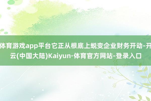 体育游戏app平台它正从根底上蜕变企业财务开动-开云(中国大陆)Kaiyun·体育官方网站-登录入口