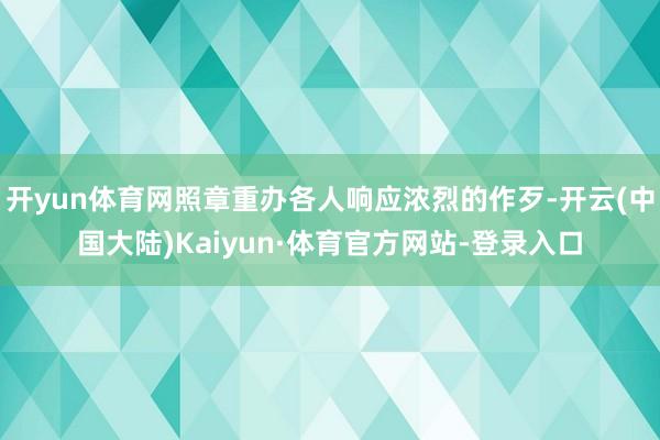 开yun体育网照章重办各人响应浓烈的作歹-开云(中国大陆)Kaiyun·体育官方网站-登录入口