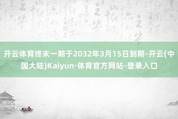 开云体育终末一期于2032年3月15日到期-开云(中国大陆)Kaiyun·体育官方网站-登录入口