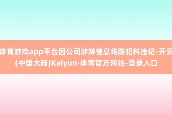 体育游戏app平台因公司涉嫌信息线路犯科违纪-开云(中国大陆)Kaiyun·体育官方网站-登录入口