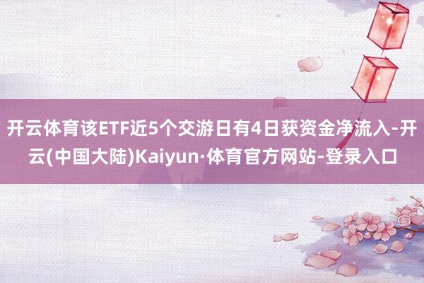开云体育该ETF近5个交游日有4日获资金净流入-开云(中国大陆)Kaiyun·体育官方网站-登录入口