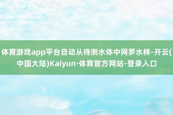 体育游戏app平台自动从待测水体中网罗水样-开云(中国大陆)Kaiyun·体育官方网站-登录入口