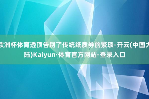 欧洲杯体育透顶告别了传统纸质券的繁琐-开云(中国大陆)Kaiyun·体育官方网站-登录入口