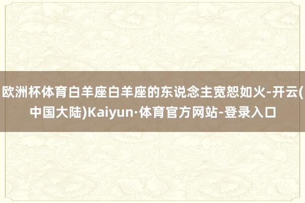 欧洲杯体育白羊座白羊座的东说念主宽恕如火-开云(中国大陆)Kaiyun·体育官方网站-登录入口