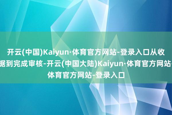 开云(中国)Kaiyun·体育官方网站-登录入口从收到电子数据到完成审核-开云(中国大陆)Kaiyun·体育官方网站-登录入口