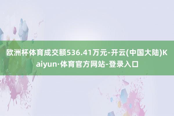 欧洲杯体育成交额536.41万元-开云(中国大陆)Kaiyun·体育官方网站-登录入口