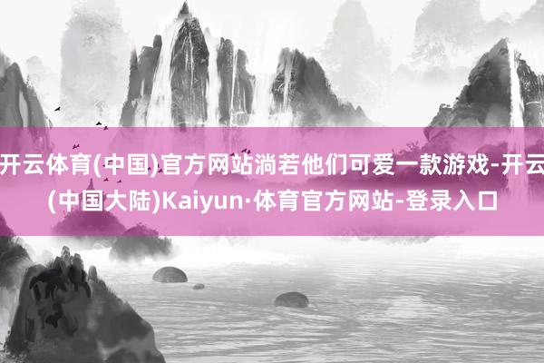 开云体育(中国)官方网站淌若他们可爱一款游戏-开云(中国大陆)Kaiyun·体育官方网站-登录入口