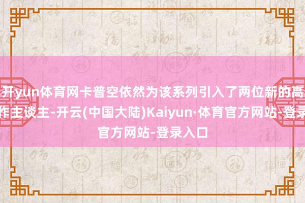 开yun体育网卡普空依然为该系列引入了两位新的高档制作主谈主-开云(中国大陆)Kaiyun·体育官方网站-登录入口