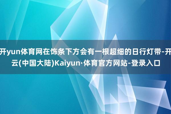 开yun体育网在饰条下方会有一根超细的日行灯带-开云(中国大陆)Kaiyun·体育官方网站-登录入口