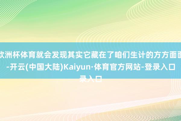 欧洲杯体育就会发现其实它藏在了咱们生计的方方面面-开云(中国大陆)Kaiyun·体育官方网站-登录入口
