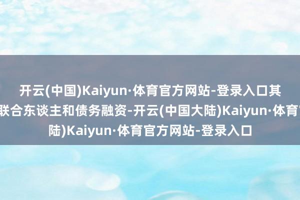 开云(中国)Kaiyun·体育官方网站-登录入口其余资金将来自有限联合东谈主和债务融资-开云(中国大陆)Kaiyun·体育官方网站-登录入口