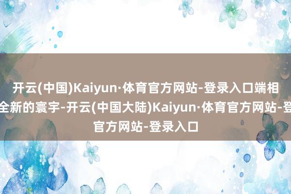 开云(中国)Kaiyun·体育官方网站-登录入口端相着这个全新的寰宇-开云(中国大陆)Kaiyun·体育官方网站-登录入口