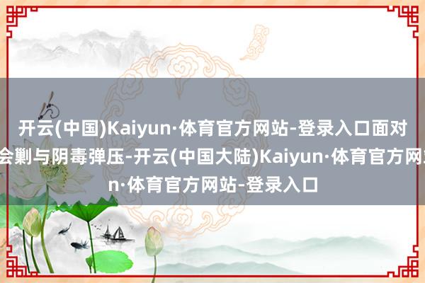 开云(中国)Kaiyun·体育官方网站-登录入口面对敌东谈主的会剿与阴毒弹压-开云(中国大陆)Kaiyun·体育官方网站-登录入口
