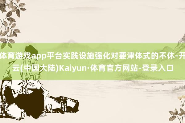 体育游戏app平台实践设施强化对要津体式的不休-开云(中国大陆)Kaiyun·体育官方网站-登录入口