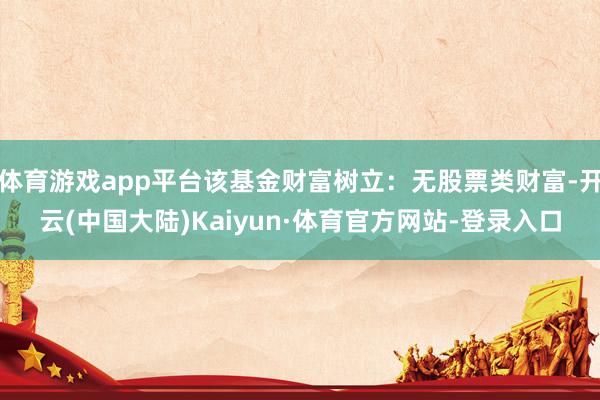 体育游戏app平台该基金财富树立：无股票类财富-开云(中国大陆)Kaiyun·体育官方网站-登录入口
