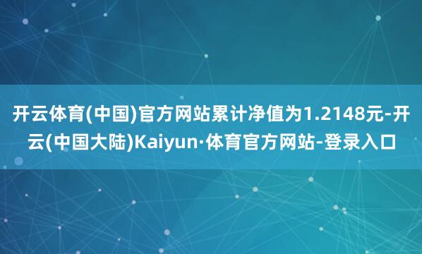 开云体育(中国)官方网站累计净值为1.2148元-开云(中国大陆)Kaiyun·体育官方网站-登录入口