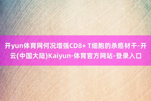 开yun体育网何况增强CD8+ T细胞的杀癌材干-开云(中国大陆)Kaiyun·体育官方网站-登录入口