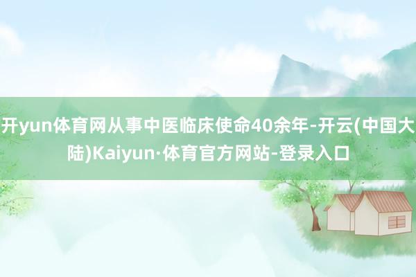 开yun体育网从事中医临床使命40余年-开云(中国大陆)Kaiyun·体育官方网站-登录入口