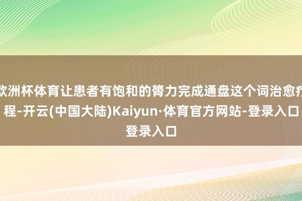 欧洲杯体育让患者有饱和的膂力完成通盘这个词治愈疗程-开云(中国大陆)Kaiyun·体育官方网站-登录入口