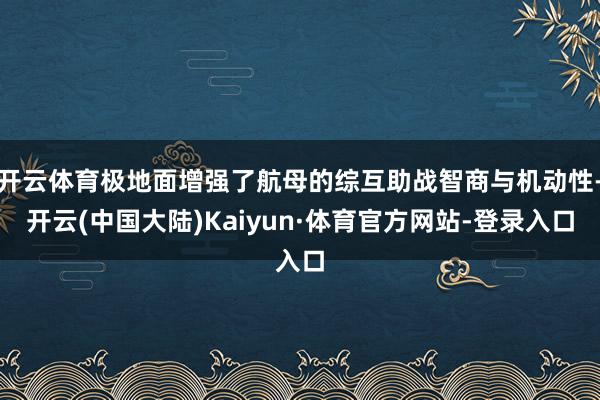 开云体育极地面增强了航母的综互助战智商与机动性-开云(中国大陆)Kaiyun·体育官方网站-登录入口
