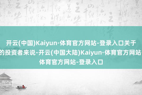 开云(中国)Kaiyun·体育官方网站-登录入口关于追高买入的投资者来说-开云(中国大陆)Kaiyun·体育官方网站-登录入口