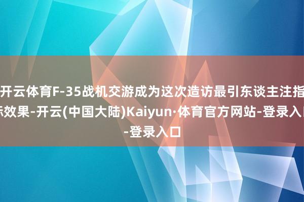 开云体育F-35战机交游成为这次造访最引东谈主注指标效果-开云(中国大陆)Kaiyun·体育官方网站-登录入口