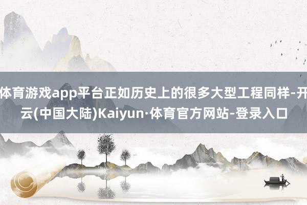 体育游戏app平台正如历史上的很多大型工程同样-开云(中国大陆)Kaiyun·体育官方网站-登录入口