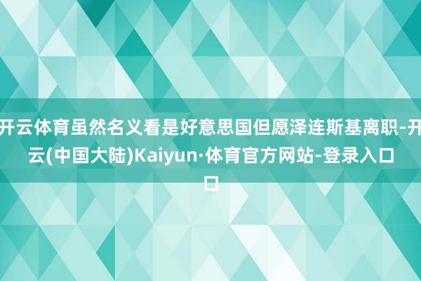 开云体育虽然名义看是好意思国但愿泽连斯基离职-开云(中国大陆)Kaiyun·体育官方网站-登录入口