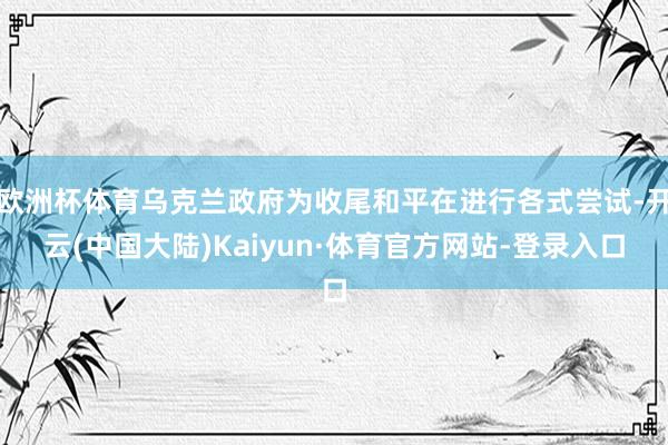 欧洲杯体育乌克兰政府为收尾和平在进行各式尝试-开云(中国大陆)Kaiyun·体育官方网站-登录入口