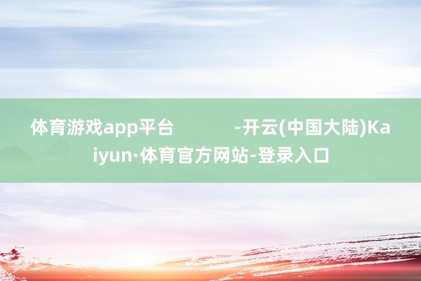 体育游戏app平台            -开云(中国大陆)Kaiyun·体育官方网站-登录入口