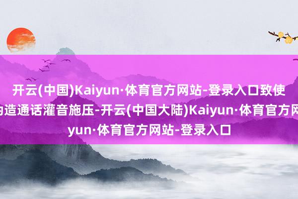 开云(中国)Kaiyun·体育官方网站-登录入口致使欺诈AI时间伪造通话灌音施压-开云(中国大陆)Kaiyun·体育官方网站-登录入口